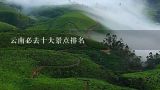 云南必去十大景点排名,云南有哪些景点值得去玩