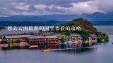 想去云南旅游的同学要看的攻略,求助 去云南旅游攻略 费用 天数 最佳路线 八月份去