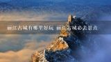 丽江古城有哪里好玩 丽江古城必去景点,丽江有哪些好玩的景点?