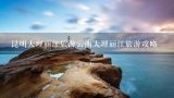 昆明大理丽江旅游云南大理丽江旅游攻略,离丽江大理近的旅游景点有哪些地方