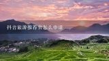抖音旅游推荐官怎么申请,如何参加湖南省旅游推荐官活动？