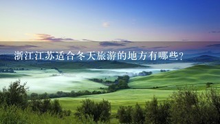 浙江江苏适合冬天旅游的地方有哪些?