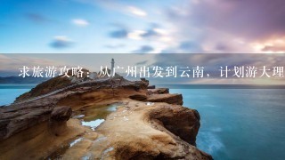 求旅游攻略：从广州出发到云南，计划游大理、丽江、香格里拉、西双版纳。怎么走更合适？