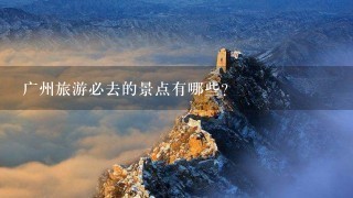 广州旅游必去的景点有哪些？
