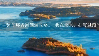 骑车环青海湖游攻略。 我在北京，打算过段时间去青海湖，然后骑自行车环湖骑一圈。请有经验的人指点。