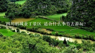 四川稻城亚丁景区 适合什么季节去游玩？