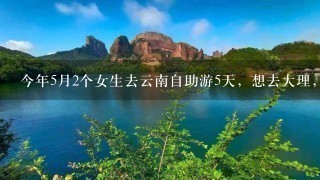 今年5月2个女生去云南自助游5天，想去大理，丽江，香格里拉还有西双版纳。