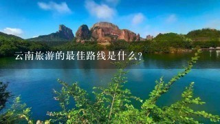 云南旅游的最佳路线是什么？