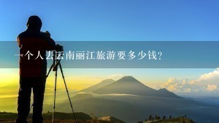 一个人去云南丽江旅游要多少钱？