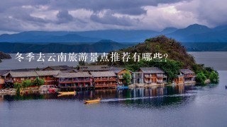 冬季去云南旅游景点推荐有哪些？
