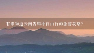 有谁知道云南省腾冲自由行的旅游攻略？