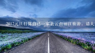 2012元旦打算自己一家去云南丽江旅游，请大家给点丽江的自助游攻略，自己开车好还是到丽江包车好？