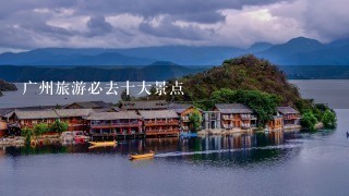 广州旅游必去十大景点