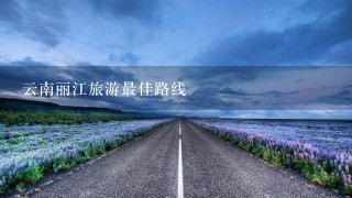 云南丽江旅游最佳路线