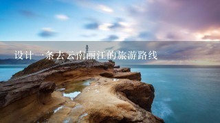 设计1条去云南丽江的旅游路线