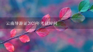 云南导游证2023年考试时间