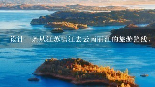 设计1条从江苏镇江去云南丽江的旅游路线，什么意思？怎么设计？？？？急啊（我的语文作业）