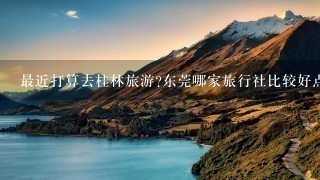 最近打算去桂林旅游?东莞哪家旅行社比较好点呀?